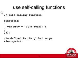 use self-calling functions
// self calling function
(
function() 
{
   var priv = 'I'm local!';
}
)();

//undefined in the global scope 
alert(priv);




                       !13
 