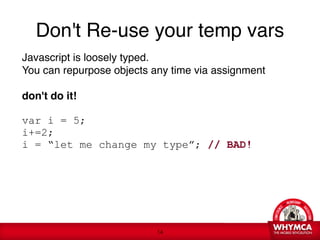 Don't Re-use your temp vars
    Javascript is loosely typed. 
    You can repurpose objects any time via assignment 
     
    don't do it! 

    
    var i = 5; 
    i+=2; 
    i = “let me change my type”; // BAD!




                               !14
 