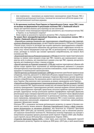 19
Розділ 2. Оцінка політики щодо наявної проблеми
•• Для порівняння – відповідно до нормативно-законодавчих норм Польщі, ТКС є
елементом регіональної політики, і воєводство визнається суб’єктом права в час-
тині регіональної політики держави.
b. Не враховано політику Ради Європи та Європейського Союзу щодо ТКС, і вона
не впливає на формування та реалізацію політики ТКС у Львівській області
Аналіз цієї причини вимагає дати відповідь на такі запитання:
•• Чи існують чинні міжнародні/європейські документи, що стосуються питань ТКС
в Україні, та на Львівщині зокрема?
•• Якою мірою ці документи сприяють розвитку ТКС у Львівській області?
Чи наявні діючі міжнародні/європейські документи, що стосуються питань ТКС в
Україні, і Львівській області зокрема?
«Європейська рамкова Конвенція про транскордонне співробітництво між територі-
альними общинами або властями»,до якоїУкраїна приєдналася у 1993 році.В їїдодатку
«Типові угоди, статути та договори про основні принципи транскордонного співробіт-
ництва між територіальними общинами або органами влади» зафіксована система ти-
пових угод: типові міждержавні угоди про ТКС на регіональному та місцевому рівнях;
угоди, договори та статути про основні принципи співробітництва, які можуть бути
основою для ТКС.
«ДодатковийпротоколдоРамковоїконвенції»(1995рік)визначив:правотериторiальних
громад за певних умов укладати угоди про ТКС; чиннiсть для нацiонального законо-
давства актiв та рiшень, якi ухвалюються в рамках угод про ТКС; правову дiєздатнiсть
органiв, якi створюються згiдно з такими угодами.
«Другий протокол до Рамкової конвенції» (1998 рік) наділив територiальнi общини або
органи влади правом бути залученими до мiжтериторiальної дiяльностi й укладати
мiжтериторiальнi угоди вiдповiднодо власних повноважень,згiдно з визначеними про-
цедурами та нацiональним законодавством.
«Третій протоколдо Рамкової конвенції» (2009 рік) визначив єдині базові правила щодо
утворення, членства,діяльності та обов’язків об’єднань єврорегіонального співробітни-
цтва (ОЄС), що сприяє спрощенню процедур створення ефективних органів транскор-
донного співробітництва. На виконання даного протоколу був розроблений проект За-
кону України «Про внесення змін і доповнень до деяких законодавчих актів України».
«ЄвропейськаХартіяприкордоннихітранскордоннихрегіонів»(1981рік,редакція1995рік)
по суті є кодексом ТКС.Хартія визначає головні цілі,які повинні братисядо уваги у процесі
розвитку прикордонних і транскордонних регіонів; можливі напрями спільної діяльності
в межах транскордонних територій; представляє актуальні проблеми транскордонних те-
риторій; характеризує методи розв’язання проблем периферійних територій; формулює
рекомендації щодо співпраці європейських інституцій. У документі також сформульовані
заходи щодо інфраструктури, економічної та регіональної політики, охорони навколиш-
нього середовища, прикордонного руху, спонсорування ТКС в галузі культури, удоскона-
лення механізмів консультацій, координації планування і статистики, організаційних,
правових і фінансових заходів.
Оскільки ТКС є складовою частиною регіонального розвитку, то одним із базових еле-
ментів для аналізу можна вважати «Політику Європейського Союзу у сфері стимулю-
вання регіонального та місцевого розвитку», яка базується на «Стратегії Зростання
Європа-2020» (2010 рік), що визначає загальні пріоритети, цілі та механізми реаліза-
ції соціально-економічної політики ЄС. Регіональна політика Євросоюзу на сьогодні є
невід’ємною складовою процесу реалізації цілей стратегії «Європа-2020» (або Лісабон-
ської стратегії, яка до 2010 року була попередником «Європи-2020»).
«Стратегія Зростання Європа-2020», у свою чергу, дала поштовх «Державній стратегії
регіонального розвитку України на період до 2020 року» (2013 рік), в якій акцентована
 