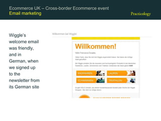 Email marketing
Wiggle’s
welcome email
was friendly,
and in
German, when
we signed up
to the
newsletter from
its German site
Ecommerce UK – Cross-border Ecommerce event
 