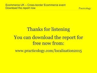 Download the report now
Thanks for listening
You can download the report for
free now from:
www.practicology.com/localisation2015
Ecommerce UK – Cross-border Ecommerce event
 