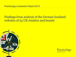 Findings from analysis of the German localised
websites of 25 UK retailers and brands
Practicology Localisation Report 2015
 