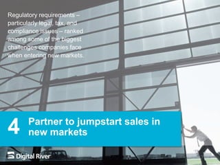 7
Partner to jumpstart sales in
new markets4
Regulatory requirements –
particularly legal, tax, and
compliance issues – ranked
among some of the biggest
challenges companies face
when entering new markets.
 
