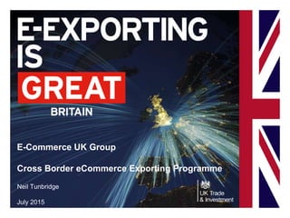 E-Commerce UK Group
Cross Border eCommerce Exporting Programme
Neil Tunbridge
July 2015
 
