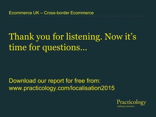 Thank you for listening. Now it’s
time for questions…
Ecommerce UK – Cross-border Ecommerce
Download our report for free from:
www.practicology.com/localisation2015
 