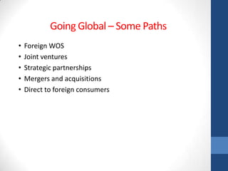 Going Global – Some Paths
•   Foreign WOS
•   Joint ventures
•   Strategic partnerships
•   Mergers and acquisitions
•   Direct to foreign consumers
 