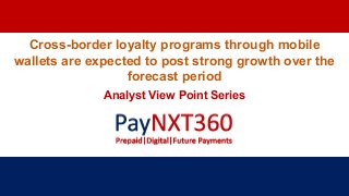 Cross-border loyalty programs through mobile
wallets are expected to post strong growth over the
forecast period
Analyst View Point Series
 