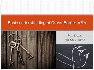 Mai Doan
20 May 2014
Basic understanding of Cross-Border M&A
 