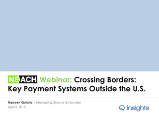 Webinar: Crossing Borders:
Key Payment Systems Outside the U.S.
Nasreen Quibria | Managing Director & Founder
April 2, 2015
 