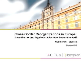 Cross-Border Reorganizations in Europe:
have the tax and legal obstacles now been removed?
MCB-Forum – Brussels
2 October 2012
 