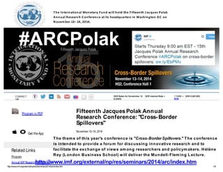 HOME ABOUT THE IMF RESEARCH 
#ARCPolak 
CONNECT 
VIA 
T he International Monetary Fund will hold the Fifteenth J acques Polak 
Annual Research C onference at its headquarters in Washington DC on 
November 13– 14, 2014. 
SDR Rates for November 12 SDR Interest Rate = 
0.050% 
| 1USD = SDR 0.681282 
MORE 
Program in PDF 
Get theApp 
Related Links 
Program 
Annual IMFResearch Conference 
Fifteenth JacquesPolak Annual 
Research Conference: "Cross-Border 
Spillovers" 
November 13–14, 2014 
The theme of this year's conference is "Cross-BorderSpillovers." The conference 
is intended to provide a forum for discussing innovative research and to 
facilitate the exchange of views among researchers and policymakers. Hélène 
Rey (London Business School) will deliver the Mundell-Fleming Lecture. 
COUNTRIES 
ARC CONFERENCE 
NEW 
S 
VIDEO 
S 
DATA AND 
STATISTICS 
PUBLICATION 
S 
SOCIAL MEDIA 
HUB 
http://www.imf.org/external/np/res/seminars/2014/arc/index.htm 
http://www.imf.org/external/np/res/seminars/2014/arc/index.htm 1/6 
 