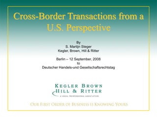 Cross-Border Transactions from a
U.S. Perspective
By
S. Martijn Steger
Kegler, Brown, Hill & Ritter
Berlin – 12 September, 2008
to
Deutscher Handels-und Gesellschaftsrechtstag
 