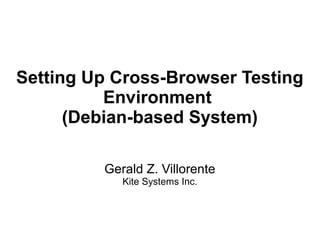 Setting Up Cross-Browser Testing
Environment
(Debian-based System)
Gerald Z. Villorente
Kite Systems Inc.
 