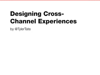 Designing Cross-
Channel Experiences
by @TylerTate
 
