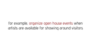 for example, organize open house events when
artists are available for showing around visitors
 