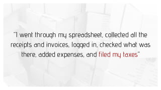 “I went through my spreadsheet, collected all the
receipts and invoices, logged in, checked what was
there, added expenses, and filed my taxes”
 