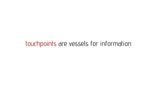 touchpoints are vessels for information
 