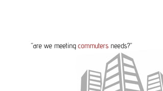 “are we meeting commuters needs?”
 