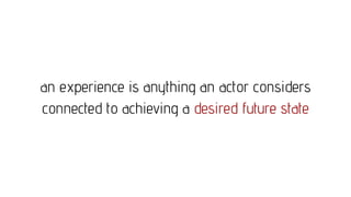 an experience is anything an actor considers
connected to achieving a desired future state
 