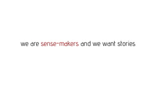 we are sense-makers and we want stories
 