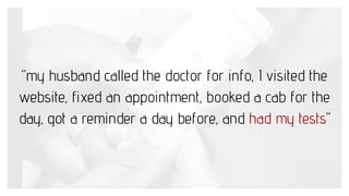 “my husband called the doctor for info, I visited the
website, fixed an appointment, booked a cab for the
day, got a remin...