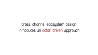 cross-channel ecosystem design
introduces an actor-driven approach
 