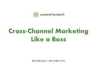 Cross-Channel Marketing
Like a Boss
Alex Rascanu l November 2013

 