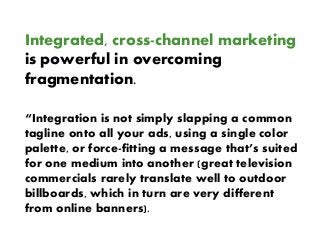 Integrated, cross-channel marketing
is powerful in overcoming
fragmentation.
“Integration is not simply slapping a common
...