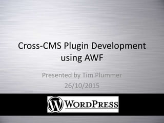 Cross-CMS Plugin Development
using AWF
Presented by Tim Plummer
26/10/2015
 