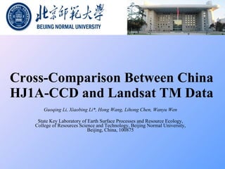 Cross-Comparison Between China HJ1A-CCD and Landsat TM Data Guoqing Li, Xiaobing Li*, Hong Wang, Lihong Chen, Wanyu Wen   State Key Laboratory of Earth Surface Processes and Resource Ecology, College of Resources Science and Technology, Beijing Normal University, Beijing, China, 100875 