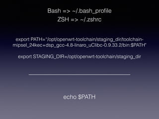 export PATH=“/opt/openwrt-toolchain/staging_dir/toolchain-
mipsel_24kec+dsp_gcc-4.8-linaro_uClibc-0.9.33.2/bin:$PATH"
export STAGING_DIR=/opt/openwrt-toolchain/staging_dir
Bash => ~/.bash_proﬁle
ZSH => ~/.zshrc
echo $PATH
 
