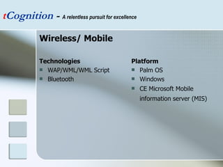 Wireless/ Mobile Technologies   WAP/WML/WML Script  Bluetooth  Platform Palm OS  Windows CE Microsoft Mobile information server (MIS)   t Cognition  -  A relentless pursuit for excellence 