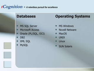 Databases MS SQL Server  Microsoft Access  Oracle (PL/SQL, OCI)  DB2  XML SQL  MySQL  Operating Systems MS Windows  Novell Netware  MacOS UNIX Linux SUN Solaris   t Cognition  -  A relentless pursuit for excellence 