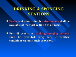 DRINKING & SPONGINGDRINKING & SPONGING
STATIONSSTATIONS
 WaterWater and other suitableand other suitable refreshmentsrefreshments shall beshall be
available at the start & finish of all races.available at the start & finish of all races.
 For all events, aFor all events, a drinking/sponging stationsdrinking/sponging stations
shall be provided every lap, if weathershall be provided every lap, if weather
conditions warrant such provision.conditions warrant such provision.
 