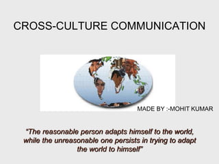 CROSS-CULTURE COMMUNICATION
“The reasonable person adapts himself to the world,
while the unreasonable one persists in trying to adapt
the world to himself”
MADE BY :-MOHIT KUMAR
 