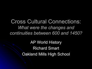 Cross Cultural Connections: What were the changes and continuities between 600 and 1450? AP World History Richard Smart Oakland Mills High School 