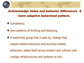 Acknowledge Value and behavior differences  & learn adaptive behavioral pattern.    Consistency New patterns of thinking and behaving A leadership group that is able to; change their people-related behaviors and business-related behaviors, adapt itself across borders and cultures and change infrastructures and systems to suit.   
