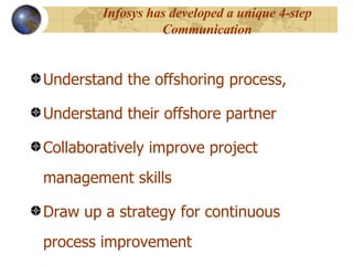 Infosys has developed a unique 4-step Communication Understand the offshoring process,  Understand their offshore partner  Collaboratively improve project management skills  Draw up a strategy for continuous process improvement  