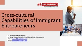 Cross-cultural
Capabilities ofImmigrant
Entrepreneurs
An Academic presentation by
Dr. Nancy Agnes, Head, Technical Operations, Phdassistance
Group www.phdassistance.com
Email: info@phdassistance.com
 