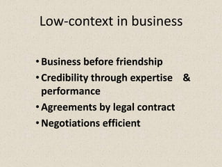 Low-context in business
•Business before friendship
•Credibility through expertise &
performance
•Agreements by legal contract
•Negotiations efficient
 