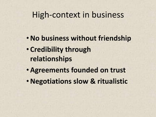 High-context in business
•No business without friendship
•Credibility through
relationships
•Agreements founded on trust
•Negotiations slow & ritualistic
 