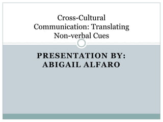 Cross-Cultural
Communication: Translating
    Non-verbal Cues

PRESENTATION BY:
 ABIGAIL ALFARO
 