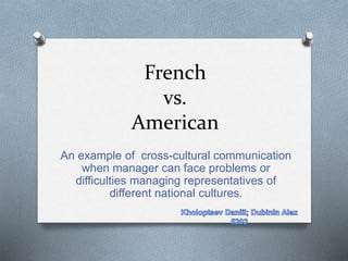 French
vs.
American
An example of cross-cultural communication
when manager can face problems or
difficulties managing representatives of
different national cultures.
 