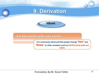 9. Derivation

                        Idiom



„kill two birds with one stone‟
             It is commonly observed that people change „two‟ into
             „three‟ or other numbers such as kill five birds with one
                                      stone.




            Formulaicity: By Mr. Sunan Fathet                            15
 