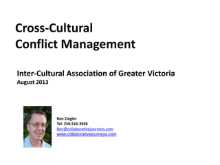 Cross-Cultural
Conflict Management
Inter-Cultural Association of Greater Victoria
August 2013

Ben Ziegler
Tel: 250.516.3936
Ben@collaborativejourneys.com
www.collaborativejourneys.com

 