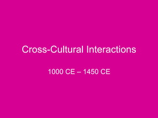Cross-Cultural Interactions 1000 CE – 1450 CE 