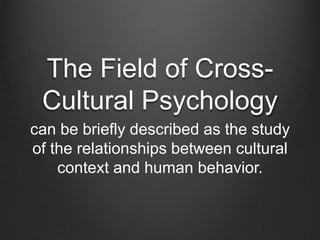 The Field of Cross-
  Cultural Psychology
The study of the relationships between
cultural context and human behavior.
 