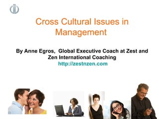 Cross Cultural Issues in
Management
By Anne Egros, Global Executive Coach at Zest and
Zen International Coaching
http://zestnzen.com
 