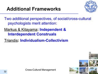 Additional Frameworks
Two additional perspectives, of social/cross-cultural
 psychologists merit attention:
Markus & Kitayama: Independent &
 Interdependent Construals
Triandis: Individualism-Collectivism




            Cross-Cultural Management
32
 