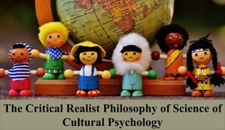 The Critical Realist Philosophy of Science of
Cultural Psychology
 